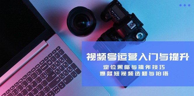 视频号运营入门与提升：定位策略与操作技巧，爆款短视频选题与拍摄-瀚洪创业网