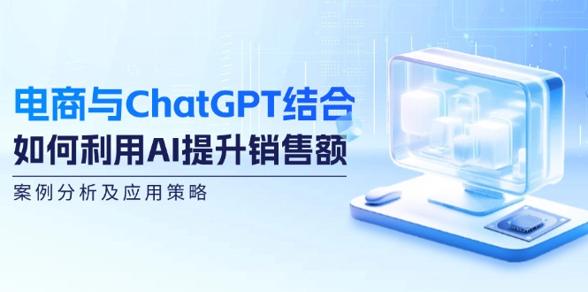 电商与ChatGPT结合：如何利用AI提升销售额，案例分析及应用策略-瀚洪创业网