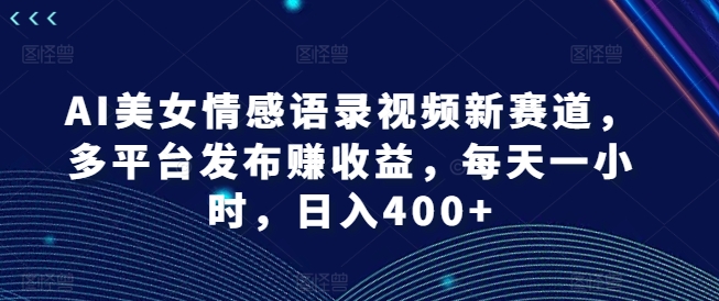 AI美女情感语录视频新赛道，多平台发布赚收益，每天一小时，日入400+【揭秘】-瀚洪创业网