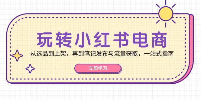 玩转小红书电商：从选品到上架，再到笔记发布与流量获取，一站式指南-瀚洪创业网