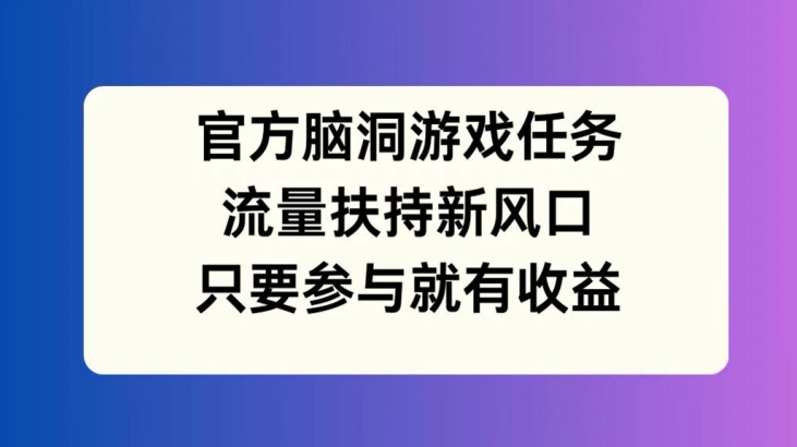 官方脑洞游戏任务，流量扶持新风口，只要参与就有收益【揭秘】-瀚洪创业网