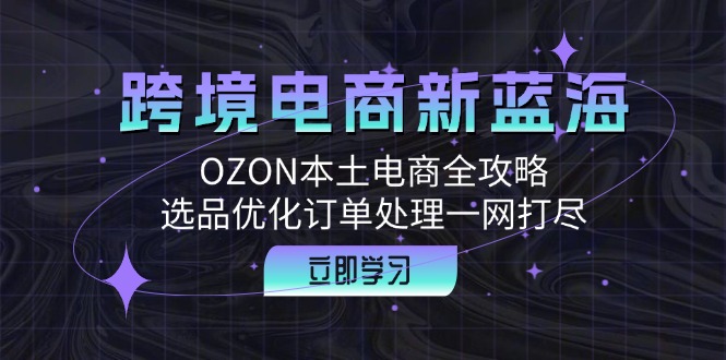 跨境电商新蓝海：OZON本土电商全攻略，选品优化订单处理一网打尽-瀚洪创业网