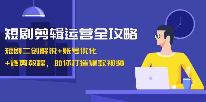 短剧剪辑运营全攻略：短剧二创解说+账号优化+燃剪教程，助你打造爆款视频-瀚洪创业网