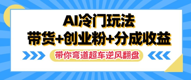 AI冷门玩法，带货+创业粉+分成收益，带你弯道超车，实现逆风翻盘【揭秘】-瀚洪创业网