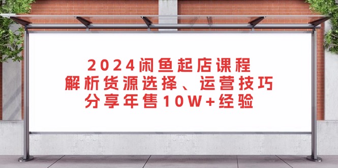 2024闲鱼起店课程：解析货源选择、运营技巧，分享年售10W+经验-瀚洪创业网