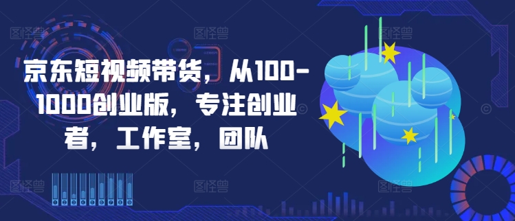 京东短视频带货，从100-1000创业版，专注创业者，工作室，团队-瀚洪创业网
