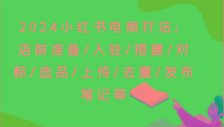 2024小红书电商打法：店前准备/入驻/搭建/对标/选品/上传/去重/发布笔记等-瀚洪创业网