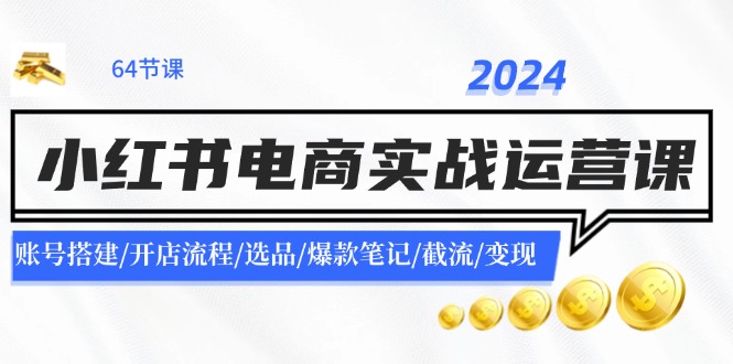 2024小红书电商实战运营课：账号搭建/开店流程/选品/爆款笔记/截流/变现-瀚洪创业网