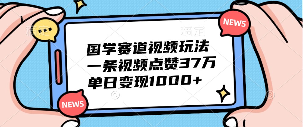 国学赛道视频玩法，一条视频点赞37万，单日变现1000+-瀚洪创业网