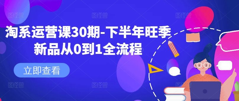 淘系运营课30期-下半年旺季新品从0到1全流程-瀚洪创业网