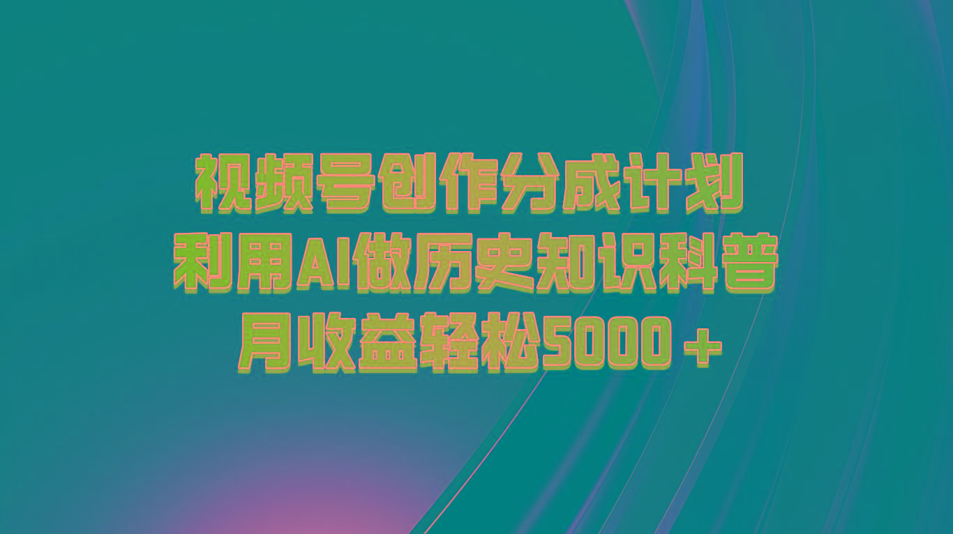 视频号创作分成计划 利用AI做历史知识科普 月收益轻松5000+-瀚洪创业网