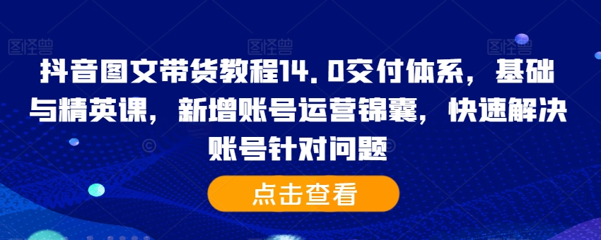 抖音图文带货教程14.0交付体系，基础与精英课，新增账号运营锦囊，快速解决账号针对问题-瀚洪创业网