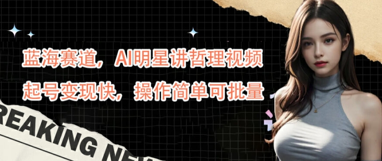 蓝海赛道，AI明星讲哲理视频，起号变现快，操作简单可批量【揭秘】-瀚洪创业网