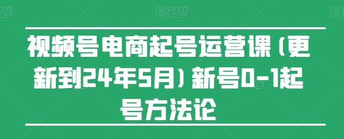 视频号电商起号运营课(更新24年7月)新号0-1起号方法论-瀚洪创业网