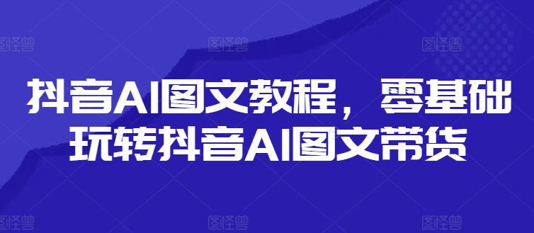 抖音AI图文教程，零基础玩转抖音AI图文带货-瀚洪创业网