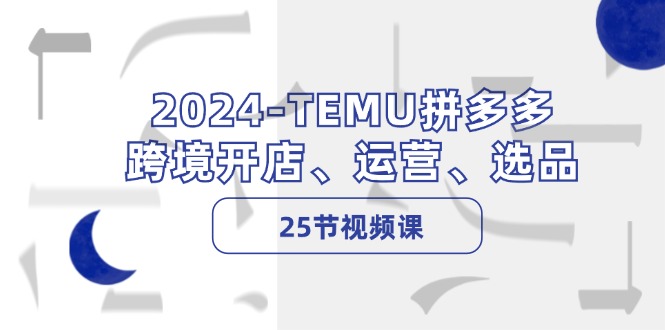 2024-TEMU拼多多·跨境开店、运营、选品(25节视频课-瀚洪创业网