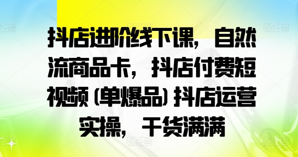 抖店进阶线下课，自然流商品卡，抖店付费短视频(单爆品)抖店运营实操，干货满满-瀚洪创业网