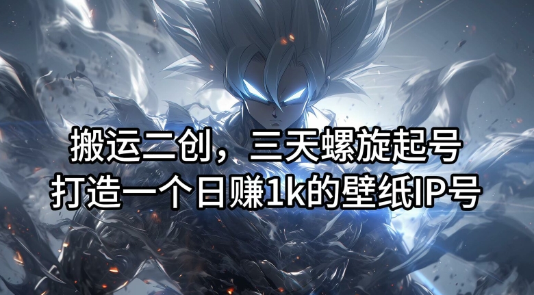 搬运二创，三天螺旋起号，打造一个日赚1k的壁纸IP号【揭秘】-瀚洪创业网