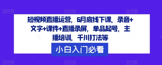短视频直播运营，6月底线下课，录音+文字+课件+直播录屏，单品起号，主播培训，千川打法等-瀚洪创业网