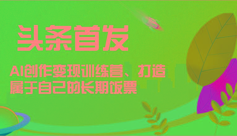 头条首发 AI创作变现训练营，打造属于自己的长期饭票-瀚洪创业网