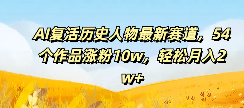 AI复活历史人物最新赛道，54个作品涨粉10w，轻松月入2w+【揭秘】-瀚洪创业网