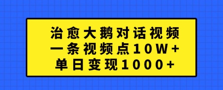 治愈大鹅对话视频，一条视频点赞 10W+，单日变现1k+【揭秘】-瀚洪创业网