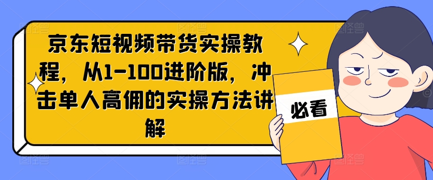 京东短视频带货实操教程，从1-100进阶版，冲击单人高佣的实操方法讲解-瀚洪创业网