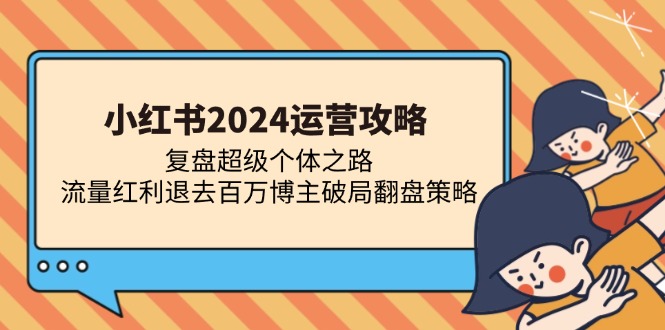 小红书2024运营攻略：复盘超级个体之路 流量红利退去百万博主破局翻盘-瀚洪创业网