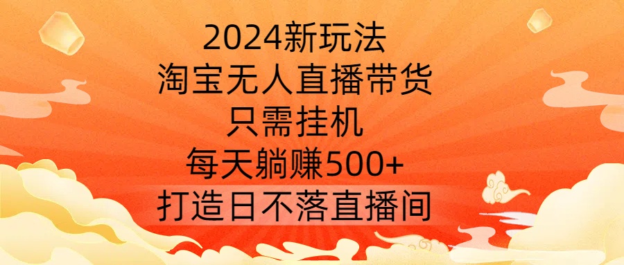 2024新玩法，淘宝无人直播带货，只需挂机，每天躺赚500+ 打造日不落直播间【揭秘】-瀚洪创业网