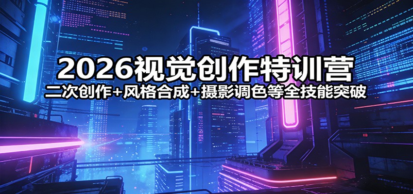 2026视觉创作特训营：二次创作+风格合成+摄影调色等全技能突破-瀚洪创业网