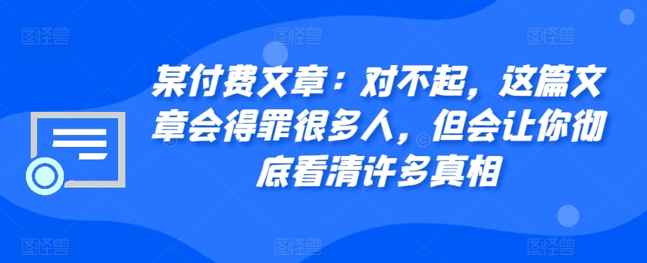 某付费文章：对不起，这篇文章会得罪很多人，但会让你彻底看清许多真相-瀚洪创业网