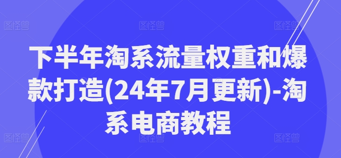 下半年淘系流量权重和爆款打造(24年7月更新)-淘系电商教程-瀚洪创业网