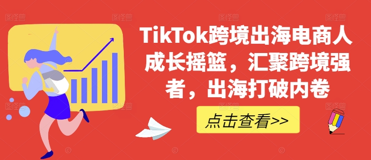 TikTok跨境出海电商人成长摇篮，汇聚跨境强者，出海打破内卷-瀚洪创业网