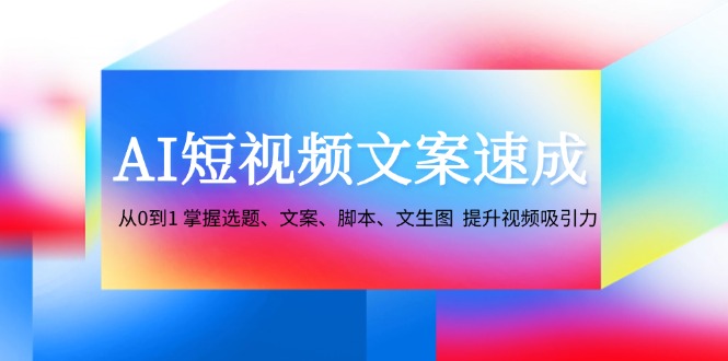 AI短视频文案速成：从0到1 掌握选题、文案、脚本、文生图 提升视频吸引力-瀚洪创业网