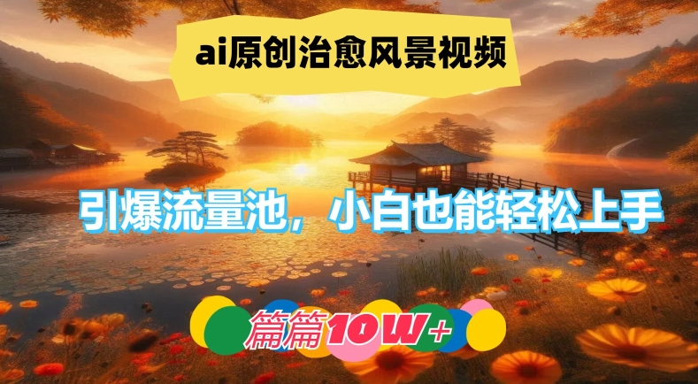 ai原创治愈风景视频，引爆流量池，小白也能轻松上手，篇篇10w+【揭秘】-瀚洪创业网