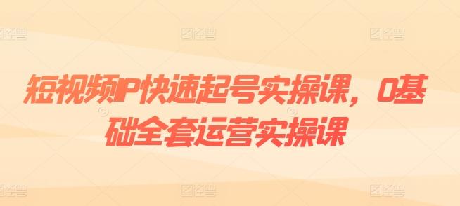 短视频IP快速起号实操课，0基础全套运营实操课，爆款内容设计+粉丝运营+内容变现-瀚洪创业网