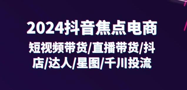 2024抖音焦点电商：短视频带货/直播带货/抖店/达人/星图/千川投流/32节课-瀚洪创业网