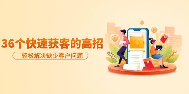 (9644期)分享36个快速获客的高招：轻松解决缺少客户问题，有效才是硬道理-瀚洪创业网