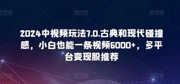 2024中视频玩法7.0.古典和现代碰撞感，小白也能一条视频6000+，多平台变现【揭秘】-瀚洪创业网