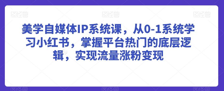 美学自媒体IP系统课，从0-1系统学习小红书，掌握平台热门的底层逻辑，实现流量涨粉变现-瀚洪创业网