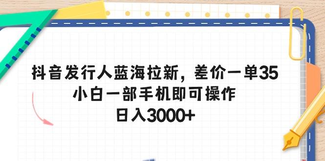 抖音发行人蓝海拉新，差价一单35，小白一部手机即可操作，日入3000+-瀚洪创业网