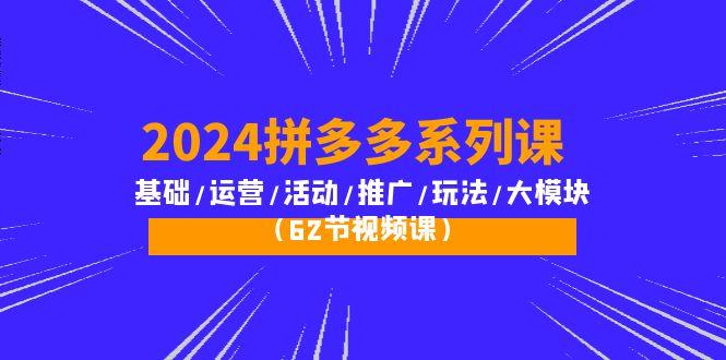 (10019期)2024拼多多系列课：基础/运营/活动/推广/玩法/大模块(62节视频课)-瀚洪创业网