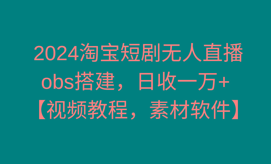 2024淘宝短剧无人直播3.0，obs搭建，日收一万+，【视频教程，附素材软件】-瀚洪创业网
