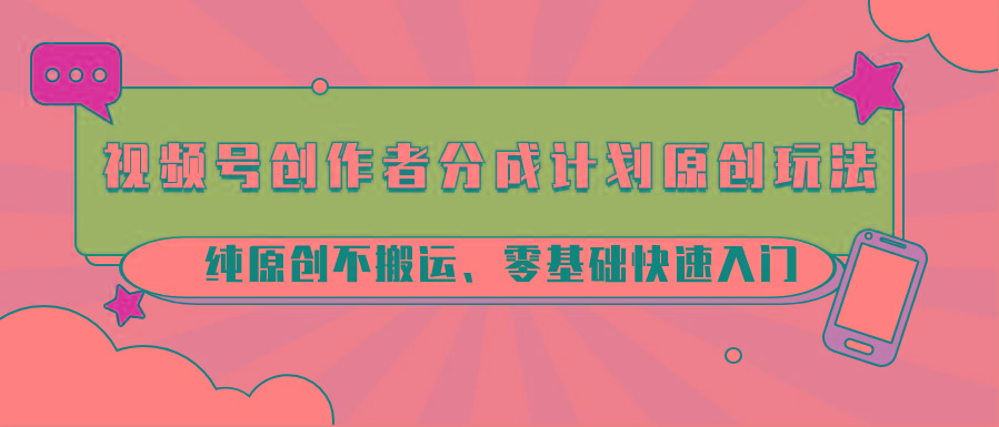 视频号创作者分成计划原创玩法；纯原创不搬运、零基础快速入门-瀚洪创业网