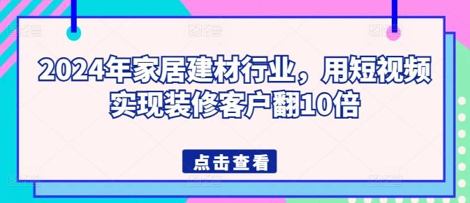 2024年家居建材行业，用短视频实现装修客户翻10倍-瀚洪创业网
