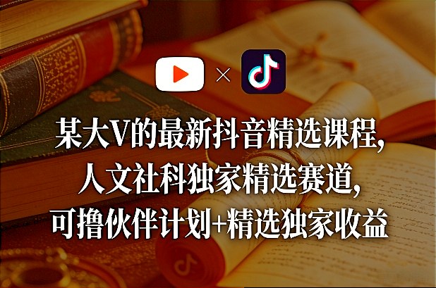 某大V的最新抖音精选课程，人文社科独家精选赛道，可撸伙伴计划+精选独家收益-瀚洪创业网