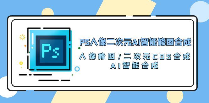 PS人像二次元AI智能修图 合成 人像修图/二次元 COS合成/AI 智能合成/100节-瀚洪创业网
