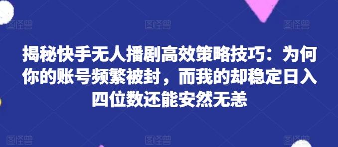 揭秘快手无人播剧高效策略技巧：为何你的账号频繁被封，而我的却稳定日入四位数还能安然无恙【揭秘】-瀚洪创业网