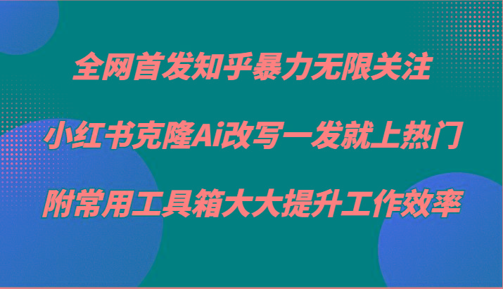 知乎暴力无限关注，小红书克隆Ai改写一发就上热门，附常用工具箱大大提升工作效率-瀚洪创业网
