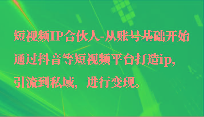 短视频IP合伙人-从账号基础开始通过抖音等短视频平台打造ip，引流到私域，进行变现。-瀚洪创业网